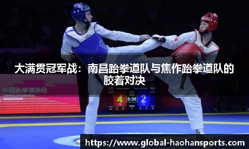 大满贯冠军战：南昌跆拳道队与焦作跆拳道队的胶着对决