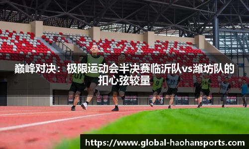 巅峰对决：极限运动会半决赛临沂队vs潍坊队的扣心弦较量