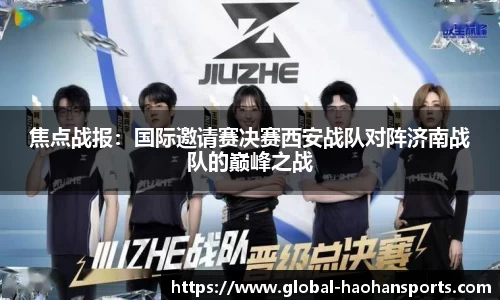 焦点战报：国际邀请赛决赛西安战队对阵济南战队的巅峰之战