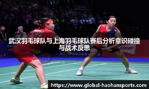武汉羽毛球队与上海羽毛球队赛后分析意识碰撞与战术反思
