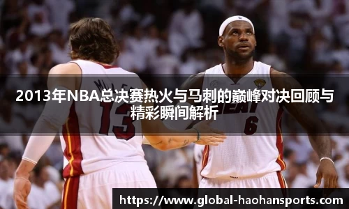 2013年NBA总决赛热火与马刺的巅峰对决回顾与精彩瞬间解析