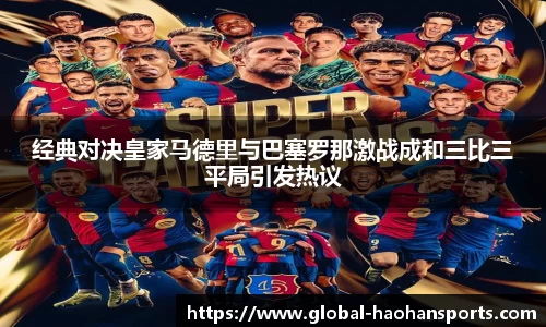 经典对决皇家马德里与巴塞罗那激战成和三比三平局引发热议