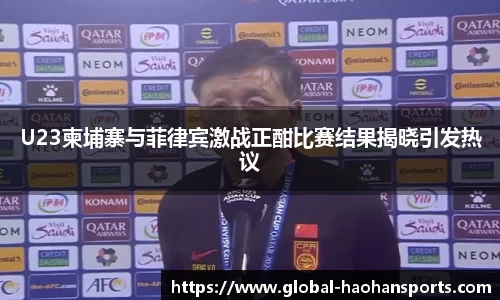 U23柬埔寨与菲律宾激战正酣比赛结果揭晓引发热议